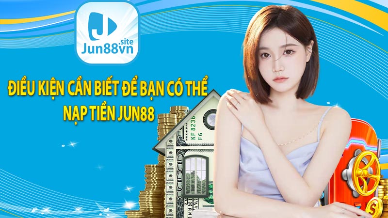 Điều kiện cần biết để bạn có thể nạp tiền Jun88