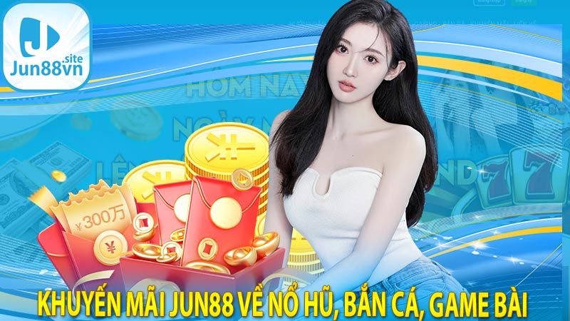 Khuyến Mãi Jun88 về nổ hũ, bắn cá, game bài 