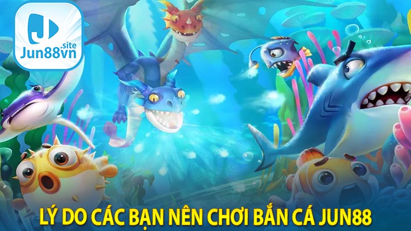 Lý do các bạn nên chơi bắn cá Jun88