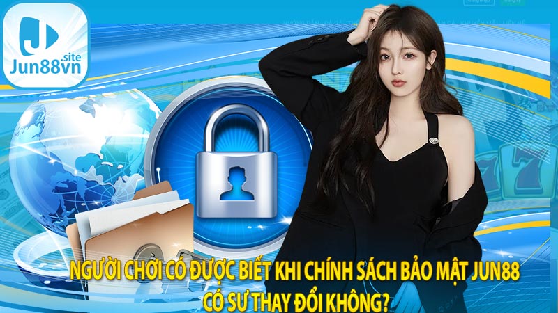 Người chơi có được biết khi chính sách bảo mật jun88 có sự thay đổi không?